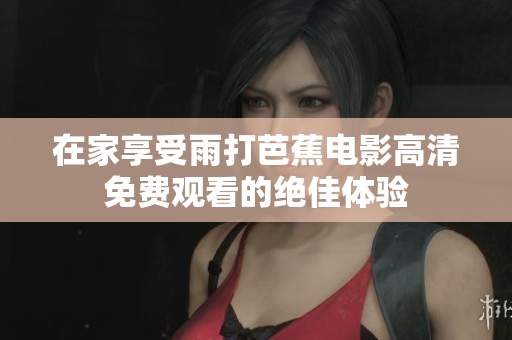 在家享受雨打芭蕉电影高清免费观看的绝佳体验
