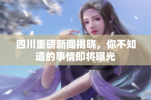 四川重磅新闻揭晓，你不知道的事情即将曝光