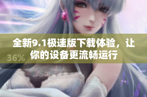 全新9.1极速版下载体验，让你的设备更流畅运行