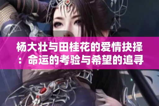杨大壮与田桂花的爱情抉择：命运的考验与希望的追寻