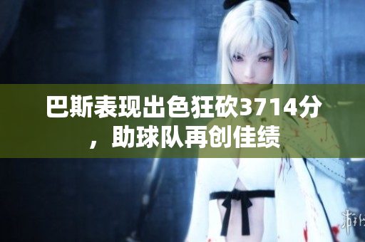 巴斯表现出色狂砍3714分，助球队再创佳绩