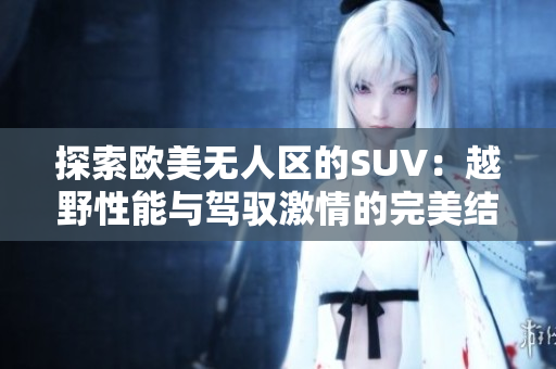 探索欧美无人区的SUV：越野性能与驾驭激情的完美结合