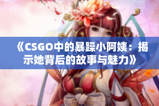 《CSGO中的暴躁小阿姨：揭示她背后的故事与魅力》