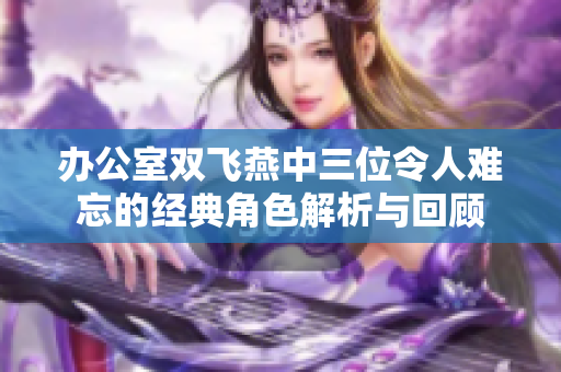办公室双飞燕中三位令人难忘的经典角色解析与回顾