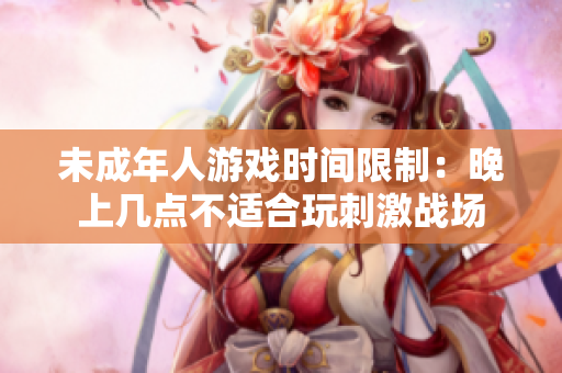 未成年人游戏时间限制：晚上几点不适合玩刺激战场