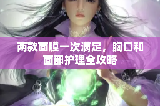 两款面膜一次满足，胸口和面部护理全攻略