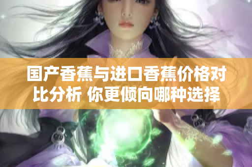 国产香蕉与进口香蕉价格对比分析 你更倾向哪种选择