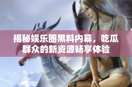 揭秘娱乐圈黑料内幕，吃瓜群众的新资源畅享体验