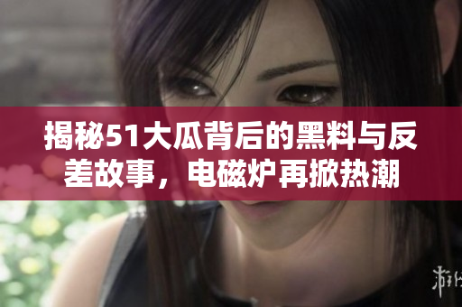 揭秘51大瓜背后的黑料与反差故事，电磁炉再掀热潮