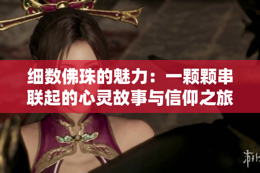 细数佛珠的魅力：一颗颗串联起的心灵故事与信仰之旅