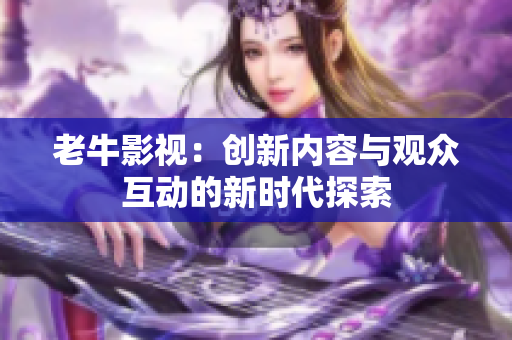 老牛影视：创新内容与观众互动的新时代探索