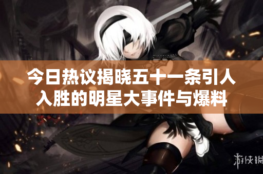 今日热议揭晓五十一条引人入胜的明星大事件与爆料