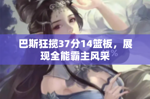 巴斯狂揽37分14篮板，展现全能霸主风采