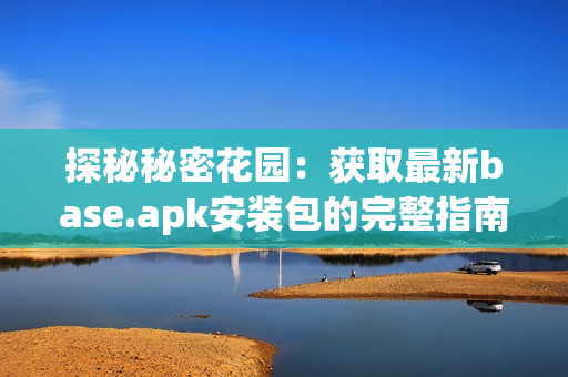 探秘秘密花园：获取最新base.apk安装包的完整指南