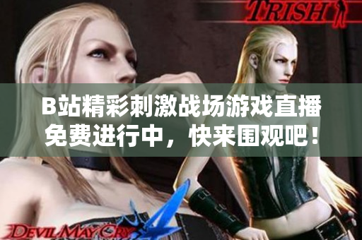 B站精彩刺激战场游戏直播免费进行中，快来围观吧！