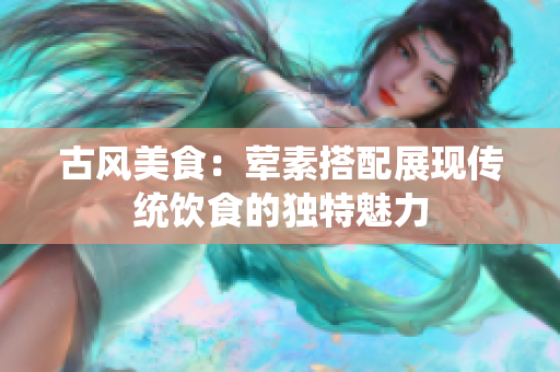 古风美食：荤素搭配展现传统饮食的独特魅力