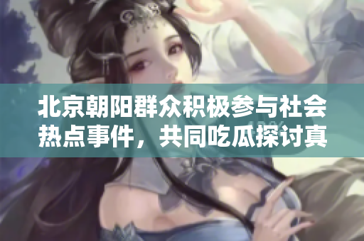 北京朝阳群众积极参与社会热点事件，共同吃瓜探讨真相