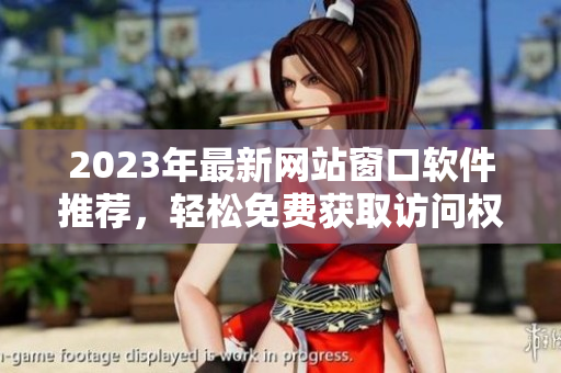 2023年最新网站窗口软件推荐，轻松免费获取访问权限