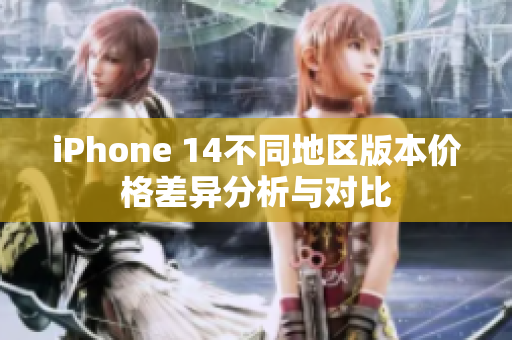 iPhone 14不同地区版本价格差异分析与对比