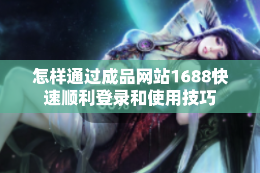 怎样通过成品网站1688快速顺利登录和使用技巧