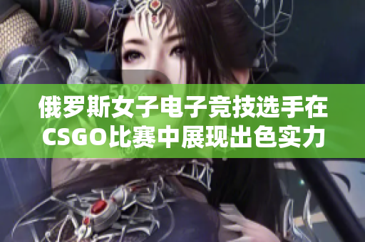 俄罗斯女子电子竞技选手在CSGO比赛中展现出色实力