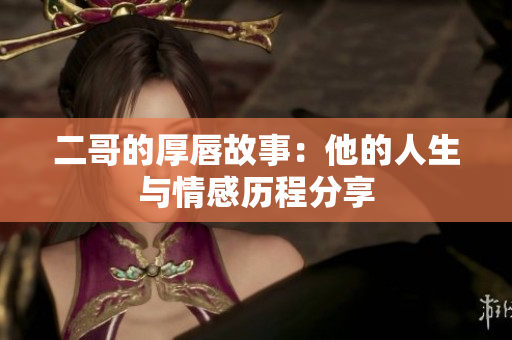 二哥的厚唇故事：他的人生与情感历程分享