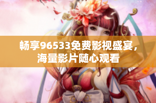 畅享96533免费影视盛宴，海量影片随心观看