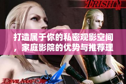 打造属于你的私密观影空间，家庭影院的优势与推荐理由探讨