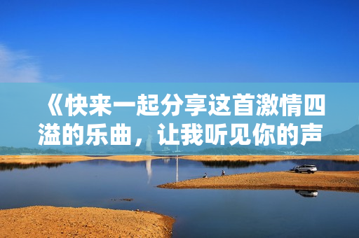 《快来一起分享这首激情四溢的乐曲，让我听见你的声音》