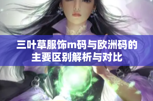 三叶草服饰m码与欧洲码的主要区别解析与对比