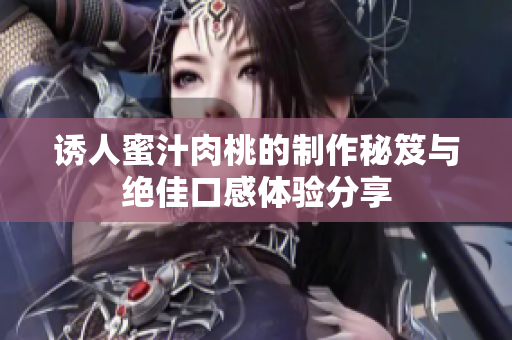 诱人蜜汁肉桃的制作秘笈与绝佳口感体验分享