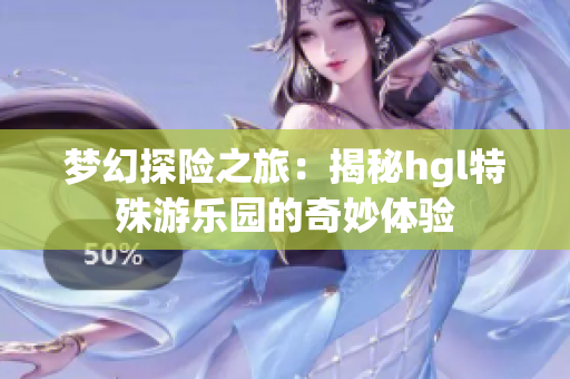 梦幻探险之旅：揭秘hgl特殊游乐园的奇妙体验