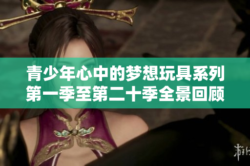 青少年心中的梦想玩具系列第一季至第二十季全景回顾