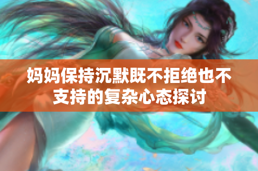 妈妈保持沉默既不拒绝也不支持的复杂心态探讨