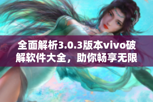 全面解析3.0.3版本vivo破解软件大全，助你畅享无限可能