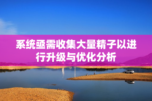 系统亟需收集大量精子以进行升级与优化分析