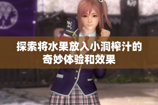 探索将水果放入小洞榨汁的奇妙体验和效果