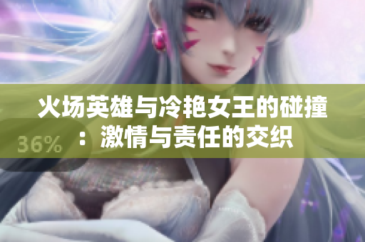 火场英雄与冷艳女王的碰撞：激情与责任的交织