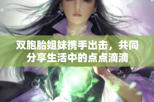 双胞胎姐妹携手出击，共同分享生活中的点点滴滴
