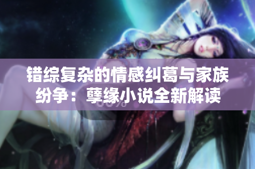 错综复杂的情感纠葛与家族纷争：孽缘小说全新解读