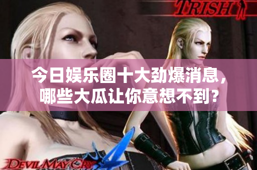 今日娱乐圈十大劲爆消息，哪些大瓜让你意想不到？