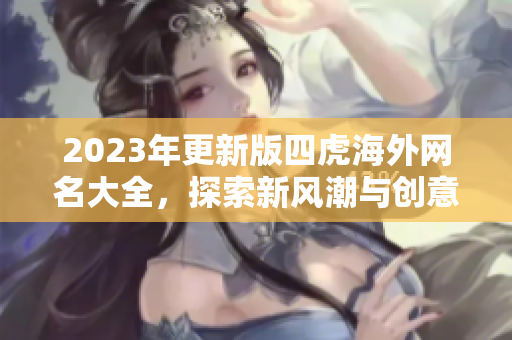2023年更新版四虎海外网名大全，探索新风潮与创意选择