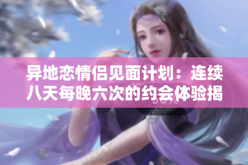 异地恋情侣见面计划：连续八天每晚六次的约会体验揭秘