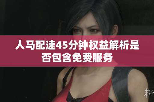 人马配速45分钟权益解析是否包含免费服务
