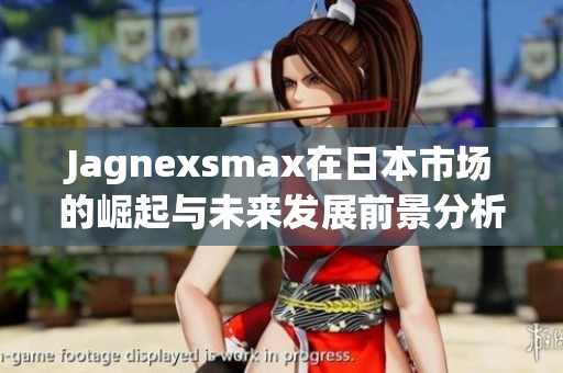 Jagnexsmax在日本市场的崛起与未来发展前景分析