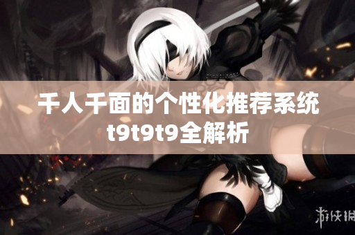千人千面的个性化推荐系统t9t9t9全解析