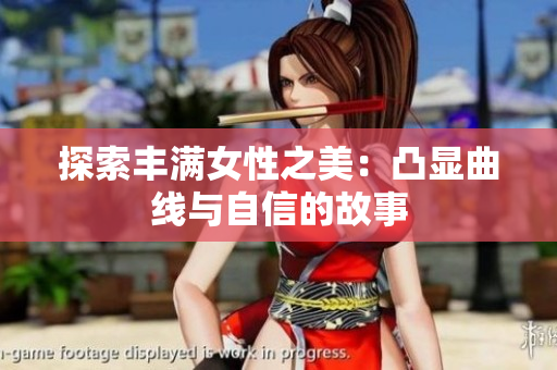 探索丰满女性之美：凸显曲线与自信的故事