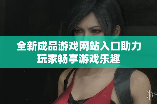 全新成品游戏网站入口助力玩家畅享游戏乐趣