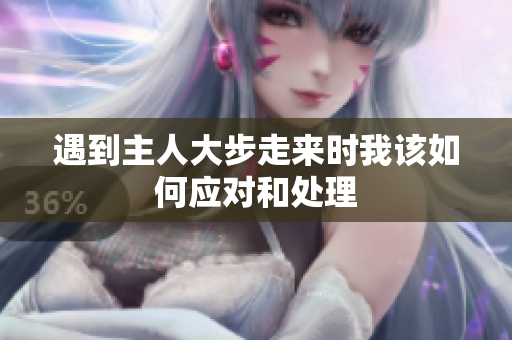 遇到主人大步走来时我该如何应对和处理