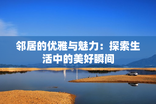 邻居的优雅与魅力：探索生活中的美好瞬间